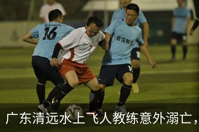 广东清远水上飞人教练意外溺亡，家属称设备故障致事故