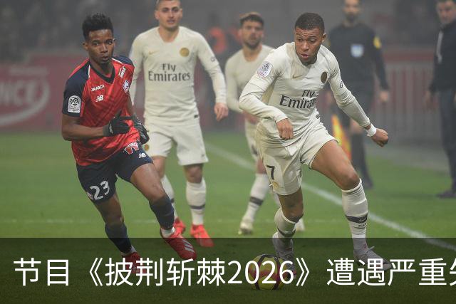 节目《披荆斩棘2026》遭遇严重失误，前景堪忧！