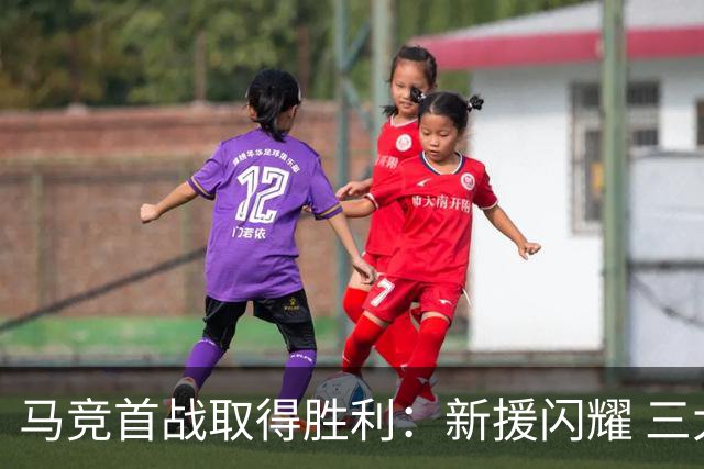 马竞首战取得胜利：新援闪耀 三大里程碑展现球队深厚底蕴